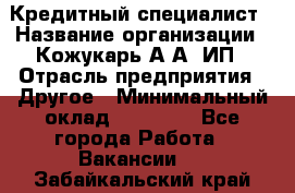 Кредитный специалист › Название организации ­ Кожукарь А.А, ИП › Отрасль предприятия ­ Другое › Минимальный оклад ­ 15 000 - Все города Работа » Вакансии   . Забайкальский край
